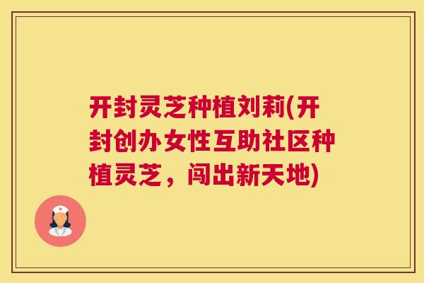 开封灵芝种植刘莉(开封创办女性互助社区种植灵芝，闯出新天地)