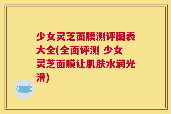 少女灵芝面膜测评图表大全(全面评测 少女灵芝面膜让水润光滑) 少女灵芝面膜测评图表大全(全面评测 少女灵芝面膜让水润光滑)