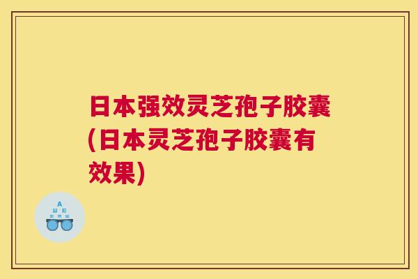 日本强效灵芝孢子胶囊(日本灵芝孢子胶囊有效果)