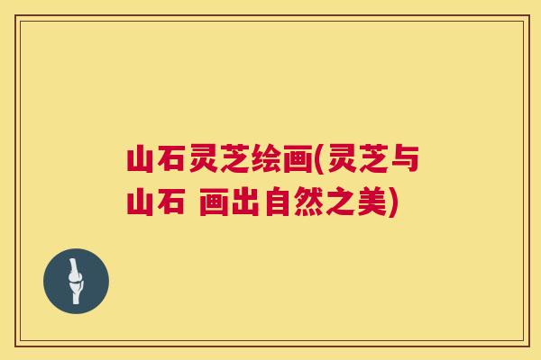 山石灵芝绘画(灵芝与山石 画出自然之美)