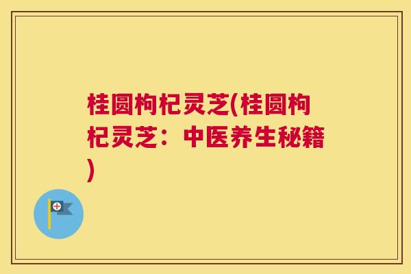 桂圆枸杞灵芝(桂圆枸杞灵芝:中医养生秘籍) 桂圆枸杞灵芝(桂圆枸杞灵芝:中医养生秘籍)