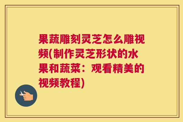 果蔬雕刻灵芝怎么雕视频(制作灵芝形状的水果和蔬菜：观看精美的视频教程)