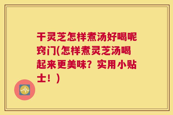 干灵芝怎样煮汤好喝呢窍门(怎样煮灵芝汤喝起来更美味？实用小贴士！)
