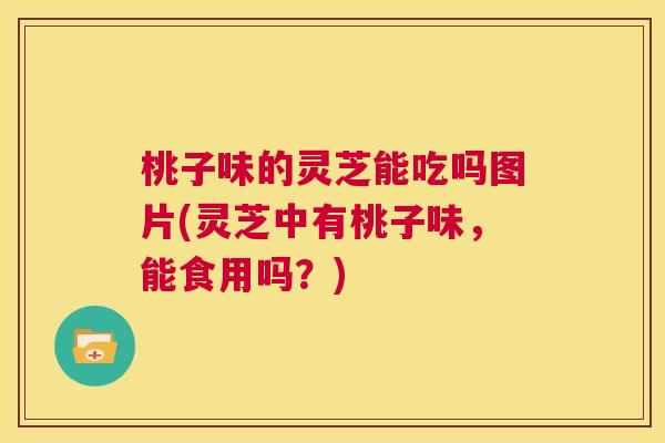 桃子味的灵芝能吃吗图片(灵芝中有桃子味,能食用吗?) 桃子味的灵芝能吃吗图片(灵芝中有桃子味,能食用吗?)