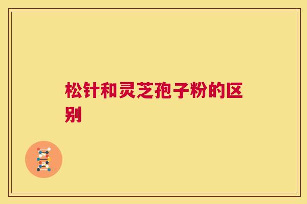 松针和灵芝孢子粉的区别