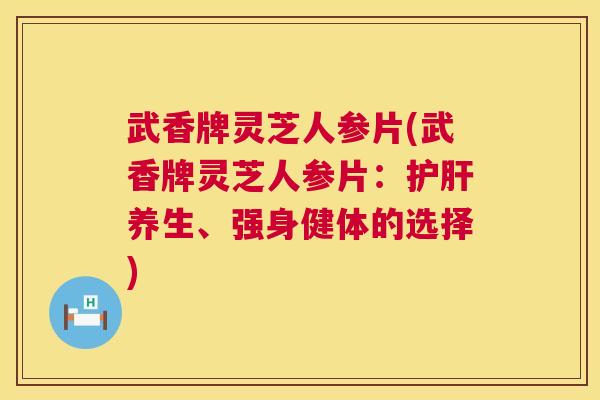 武香牌灵芝人参片(武香牌灵芝人参片:养生、强身健体的选择) 武香牌灵芝人参片(武香牌灵芝人参片:养生、强身健体的选择)