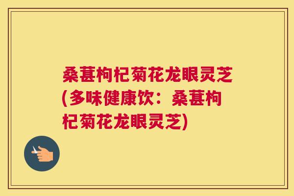 桑葚枸杞菊花龙眼灵芝(多味健康饮：桑葚枸杞菊花龙眼灵芝)