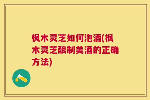 枫木灵芝如何泡酒(枫木灵芝酿制美酒的正确方法) 枫木灵芝如何泡酒(枫木灵芝酿制美酒的正确方法)