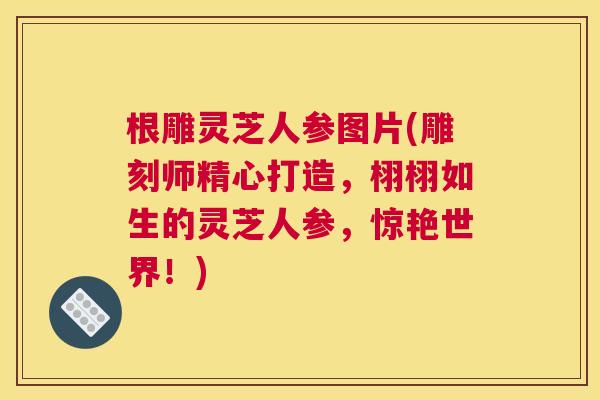 根雕灵芝人参图片(雕刻师精心打造，栩栩如生的灵芝人参，惊艳世界！)