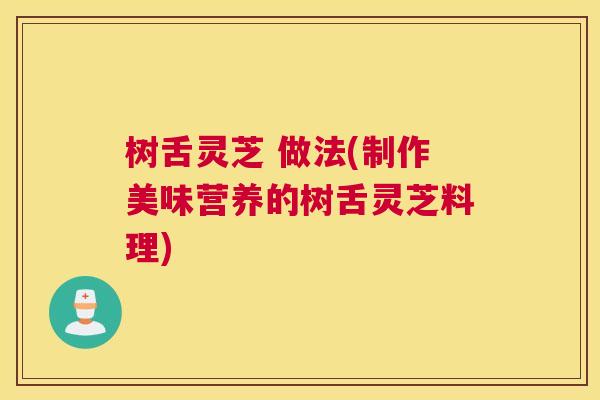 树舌灵芝 做法(制作美味营养的树舌灵芝料理)