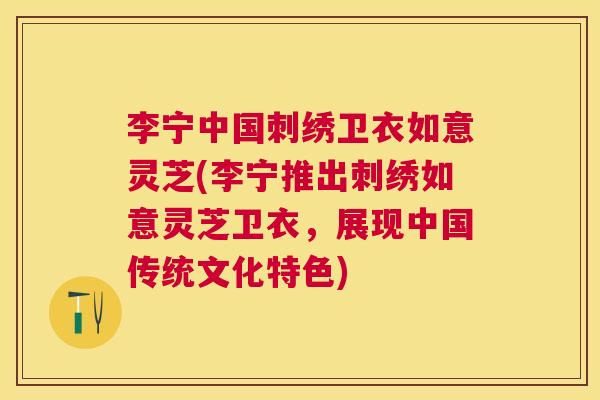 李宁中国刺绣卫衣如意灵芝(李宁推出刺绣如意灵芝卫衣，展现中国传统文化特色)
