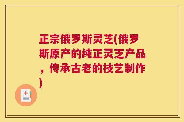 正宗俄罗斯灵芝(俄罗斯原产的纯正灵芝产品，传承古老的技艺制作)