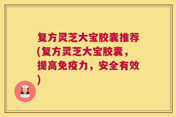 复方灵芝大宝胶囊推荐(复方灵芝大宝胶囊，提高免疫力，安全有效)
