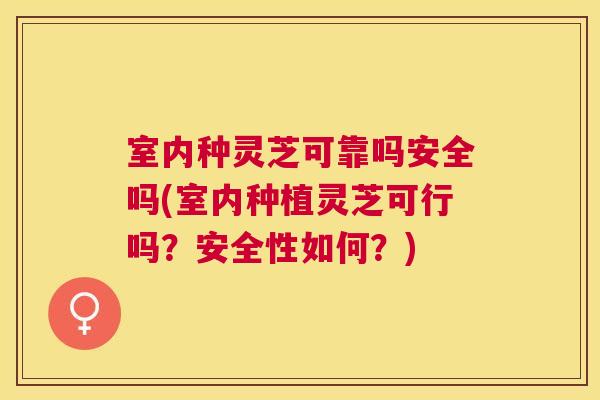 室内种灵芝可靠吗安全吗(室内种植灵芝可行吗？安全性如何？)