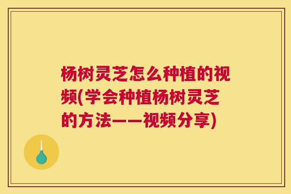 杨树灵芝怎么种植的视频(学会种植杨树灵芝的方法——视频分享) 杨树灵芝怎么种植的视频(学会种植杨树灵芝的方法——视频分享)