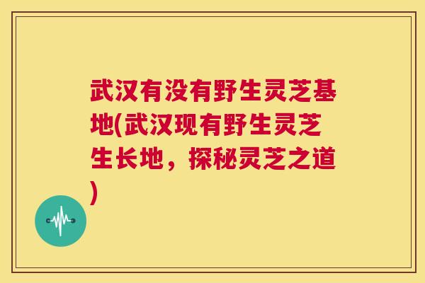 武汉有没有野生灵芝基地(武汉现有野生灵芝生长地,探秘灵芝之道) 武汉有没有野生灵芝基地(武汉现有野生灵芝生长地,探秘灵芝之道)