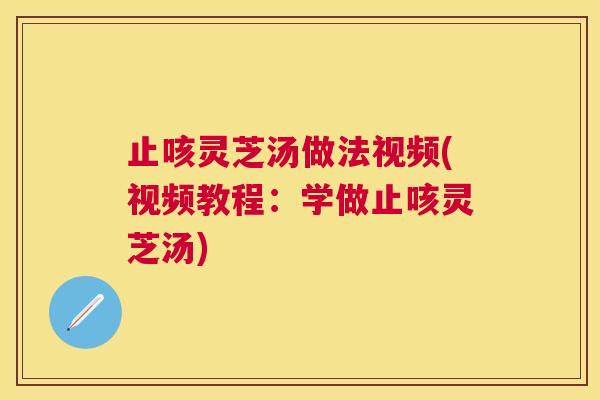 止咳灵芝汤做法视频(视频教程：学做止咳灵芝汤)