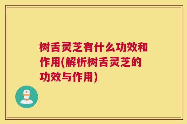 树舌灵芝有什么功效和作用(解析树舌灵芝的功效与作用)