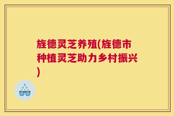 旌德灵芝养殖(旌德市种植灵芝助力乡村振兴)