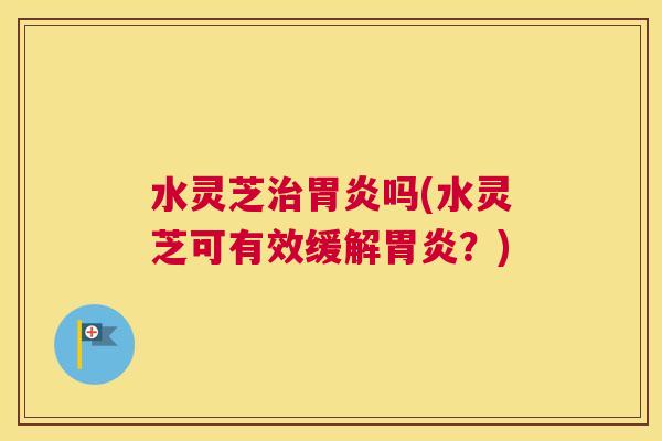 水灵芝治胃炎吗(水灵芝可有效缓解胃炎？)
