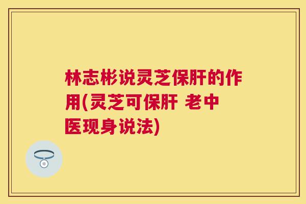 林志彬说灵芝的作用(灵芝可 老中医现身说法) 林志彬说灵芝的作用(灵芝可 老中医现身说法)