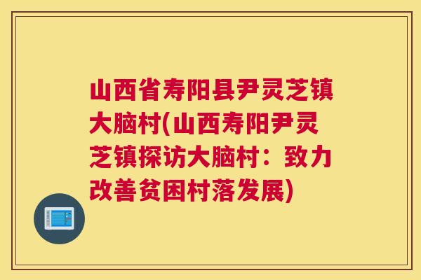 山西省寿阳县尹灵芝镇大脑村(山西寿阳尹灵芝镇探访大脑村：致力改善贫困村落发展)