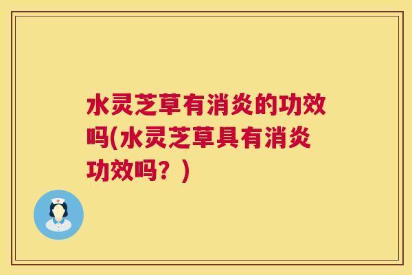 水灵芝草有消炎的功效吗(水灵芝草具有消炎功效吗？)