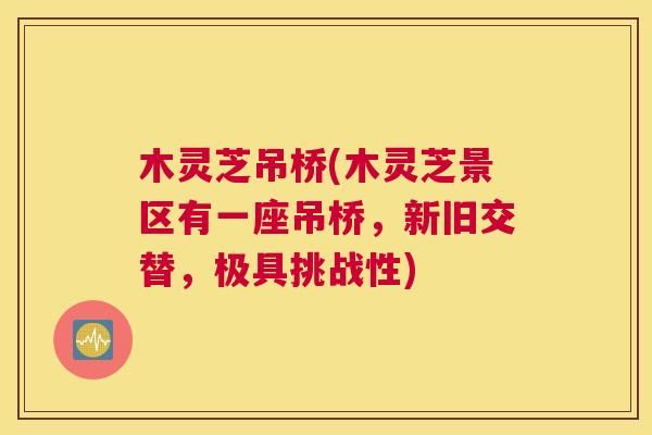 木灵芝吊桥(木灵芝景区有一座吊桥，新旧交替，极具挑战性)