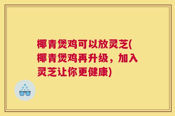 椰青煲鸡可以放灵芝(椰青煲鸡再升级，加入灵芝让你更健康)