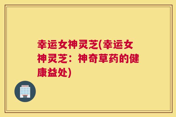 幸运女神灵芝(幸运女神灵芝:神奇草药的健康益处) 幸运女神灵芝(幸运女神灵芝:神奇草药的健康益处)