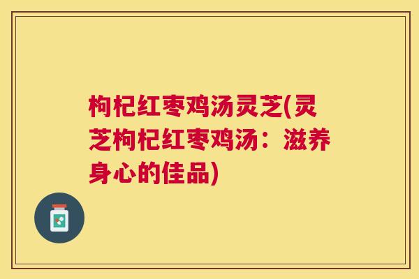 枸杞红枣鸡汤灵芝(灵芝枸杞红枣鸡汤：滋养身心的佳品)