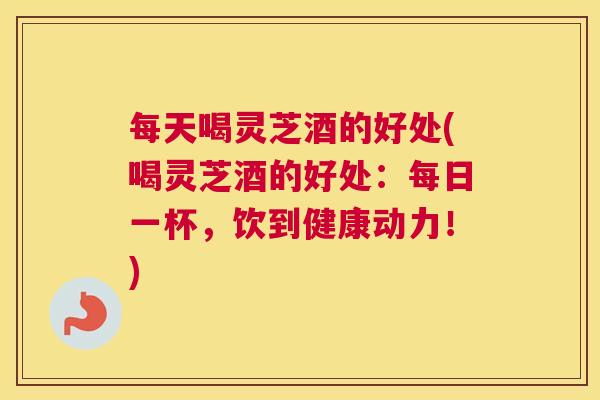 每天喝灵芝酒的好处(喝灵芝酒的好处:每日一杯,饮到健康动力!) 每天喝灵芝酒的好处(喝灵芝酒的好处:每日一杯,饮到健康动力!)