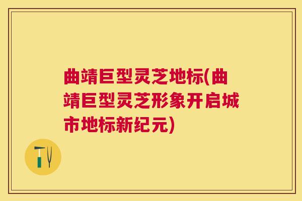 曲靖巨型灵芝地标(曲靖巨型灵芝形象开启城市地标新纪元)