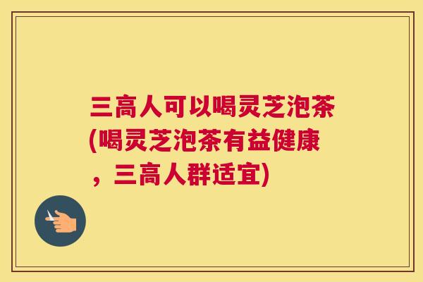 三高人可以喝灵芝泡茶(喝灵芝泡茶有益健康，三高人群适宜)
