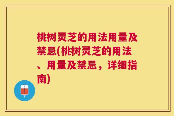 桃树灵芝的用法用量及禁忌(桃树灵芝的用法、用量及禁忌,详细指南) 桃树灵芝的用法用量及禁忌(桃树灵芝的用法、用量及禁忌,详细指南)