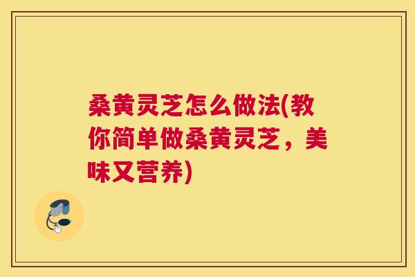 桑黄灵芝怎么做法(教你简单做桑黄灵芝，美味又营养)
