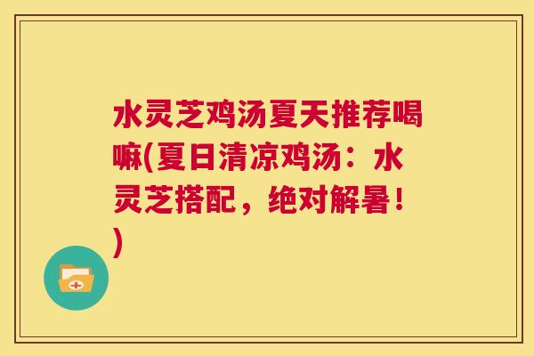 水灵芝鸡汤夏天推荐喝嘛(夏日清凉鸡汤：水灵芝搭配，绝对解暑！)