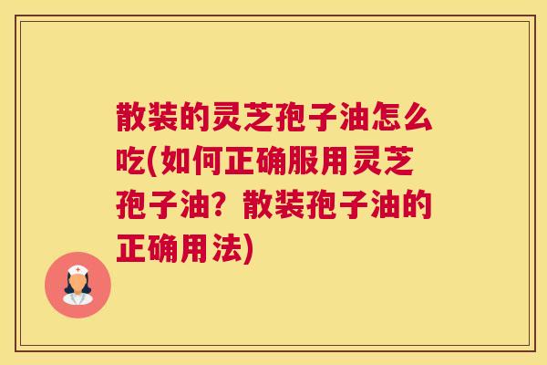 散装的灵芝孢子油怎么吃(如何正确服用灵芝孢子油？散装孢子油的正确用法)