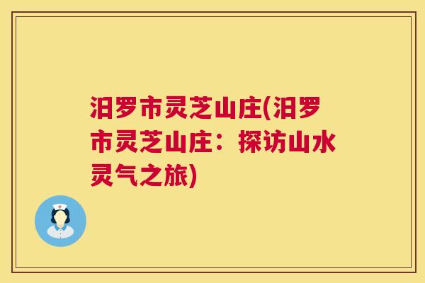 汨罗市灵芝山庄(汨罗市灵芝山庄：探访山水灵气之旅)