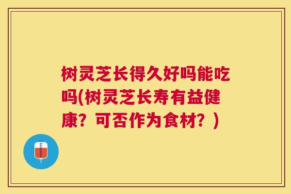 树灵芝长得久好吗能吃吗(树灵芝长寿有益健康？可否作为食材？)