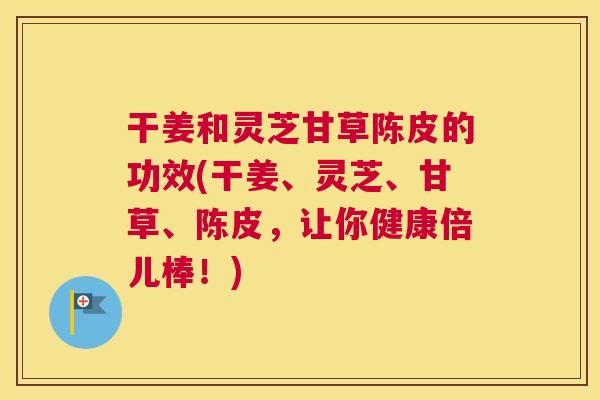 干姜和灵芝甘草陈皮的功效(干姜、灵芝、甘草、陈皮，让你健康倍儿棒！)