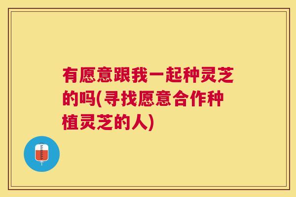 有愿意跟我一起种灵芝的吗(寻找愿意合作种植灵芝的人)