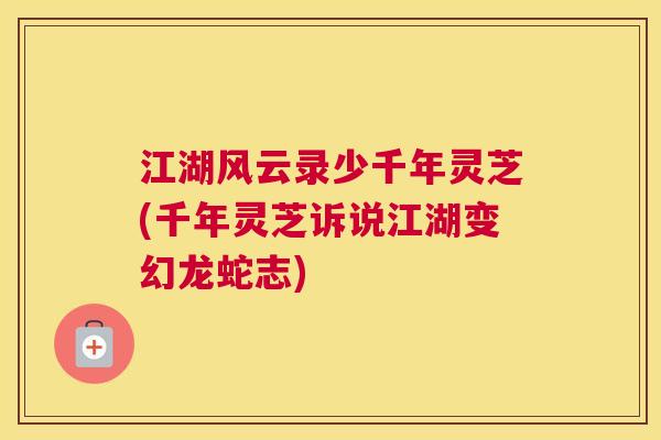 江湖风云录少千年灵芝(千年灵芝诉说江湖变幻龙蛇志) 江湖风云录少千年灵芝(千年灵芝诉说江湖变幻龙蛇志)