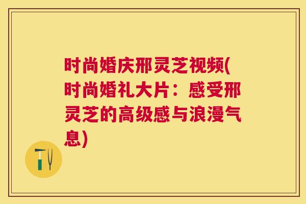 时尚婚庆邢灵芝视频(时尚婚礼大片：感受邢灵芝的高级感与浪漫气息)