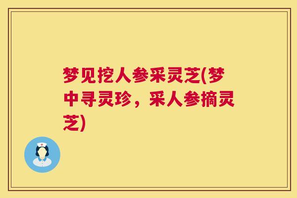 梦见挖人参采灵芝(梦中寻灵珍，采人参摘灵芝)