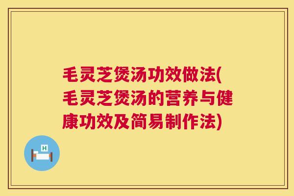 毛灵芝煲汤功效做法(毛灵芝煲汤的营养与健康功效及简易制作法)