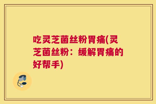 吃灵芝菌丝粉胃痛(灵芝菌丝粉:缓解胃痛的好帮手) 吃灵芝菌丝粉胃痛(灵芝菌丝粉:缓解胃痛的好帮手)