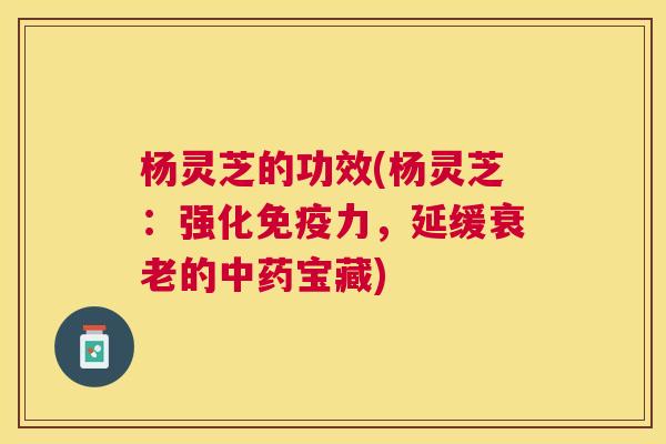 杨灵芝的功效(杨灵芝:强化免疫力,延缓的宝藏) 杨灵芝的功效(杨灵芝:强化免疫力,延缓的宝藏)