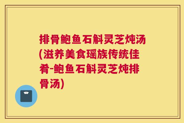 排骨鲍鱼石斛灵芝炖汤(滋养美食瑶族传统佳肴-鲍鱼石斛灵芝炖排骨汤)