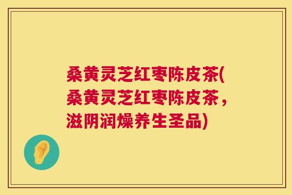 桑黄灵芝红枣陈皮茶(桑黄灵芝红枣陈皮茶,滋阴润燥养生圣品) 桑黄灵芝红枣陈皮茶(桑黄灵芝红枣陈皮茶,滋阴润燥养生圣品)